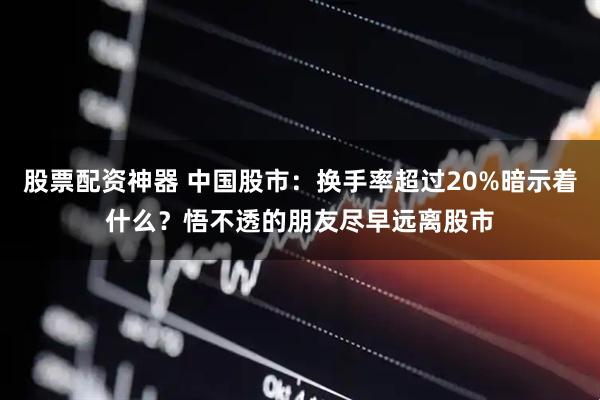 股票配资神器 中国股市：换手率超过20%暗示着什么？悟不透的朋友尽早远离股市