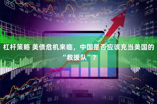 杠杆策略 美债危机来临，中国是否应该充当美国的“救援队”？
