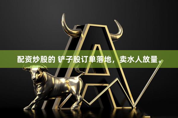 配资炒股的 铲子股订单落地，卖水人放量。