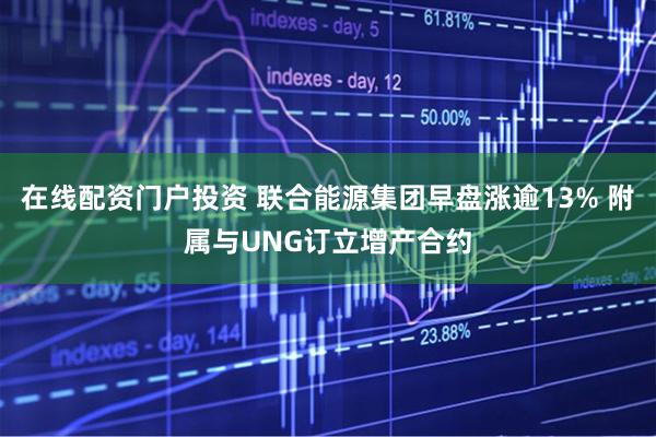 在线配资门户投资 联合能源集团早盘涨逾13% 附属与UNG订立增产合约