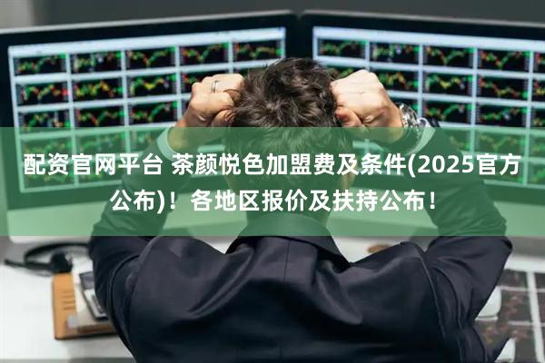 配资官网平台 茶颜悦色加盟费及条件(2025官方公布)！各地区报价及扶持公布！