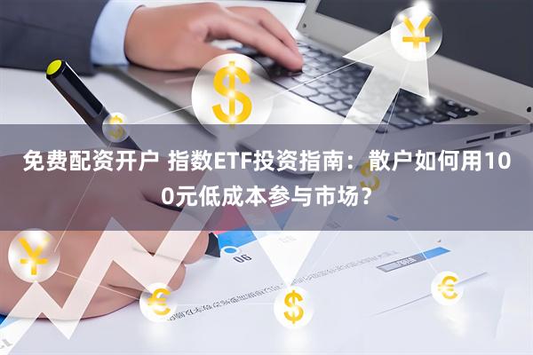 免费配资开户 指数ETF投资指南：散户如何用100元低成本参与市场？