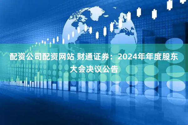 配资公司配资网站 财通证券：2024年年度股东大会决议公告