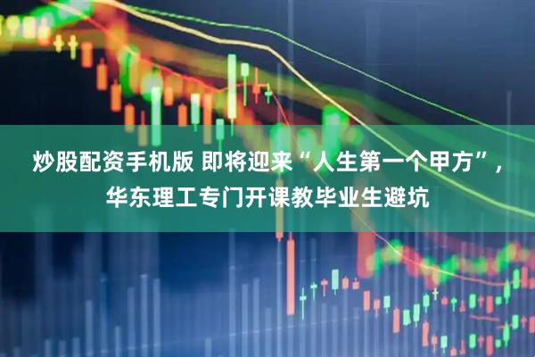 炒股配资手机版 即将迎来“人生第一个甲方”，华东理工专门开课教毕业生避坑