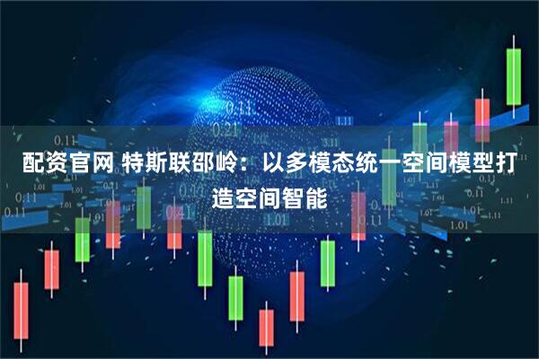 配资官网 特斯联邵岭：以多模态统一空间模型打造空间智能