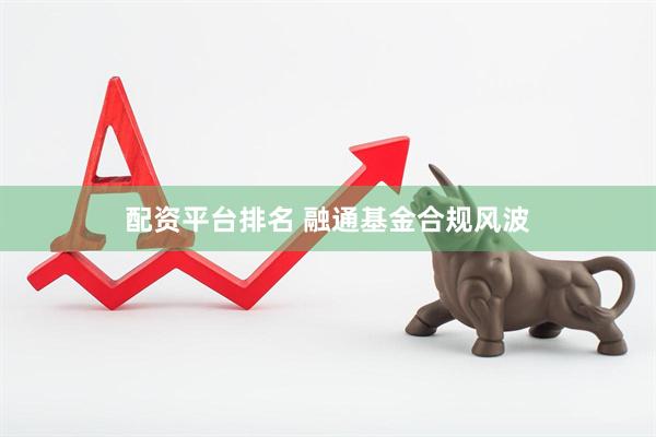 配资平台排名 融通基金合规风波