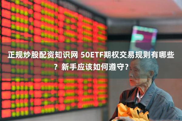 正规炒股配资知识网 50ETF期权交易规则有哪些？新手应该如何遵守？