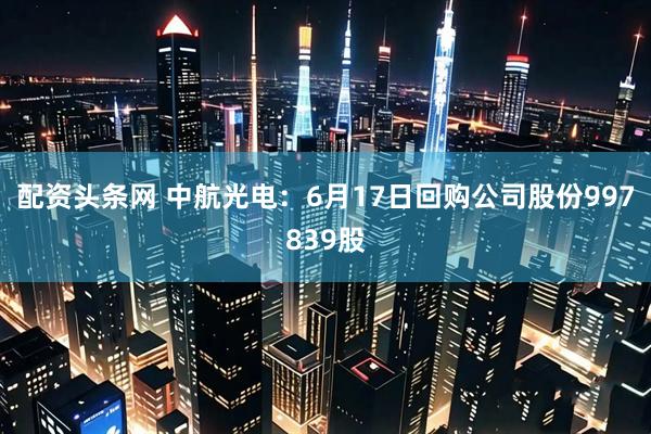 配资头条网 中航光电：6月17日回购公司股份997839股