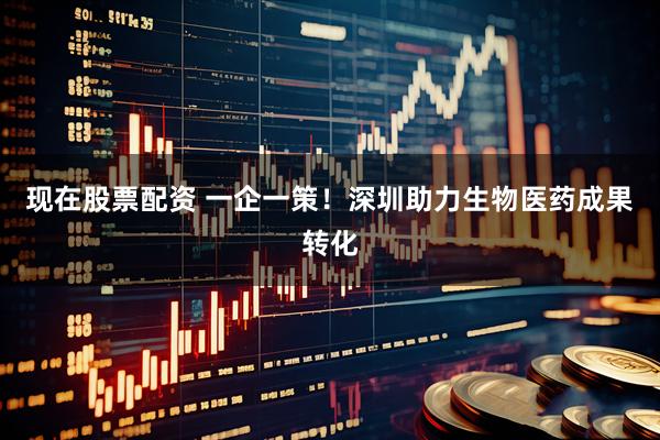 现在股票配资 一企一策！深圳助力生物医药成果转化
