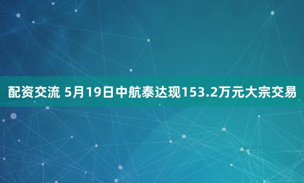 配资交流 5月19日中航泰达现153.2万元大宗交易