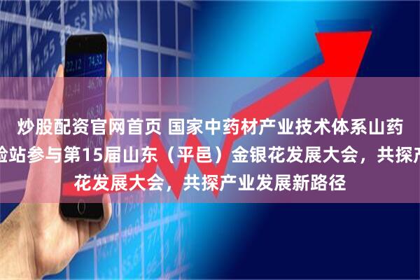 炒股配资官网首页 国家中药材产业技术体系山药鲁西南综合试验站参与第15届山东（平邑）金银花发展大会，共探产业发展新路径