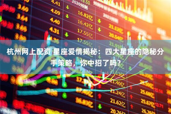 杭州网上配资 星座爱情揭秘：四大星座的隐秘分手策略，你中招了吗？