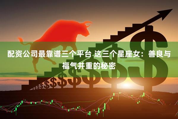 配资公司最靠谱三个平台 这三个星座女：善良与福气并重的秘密