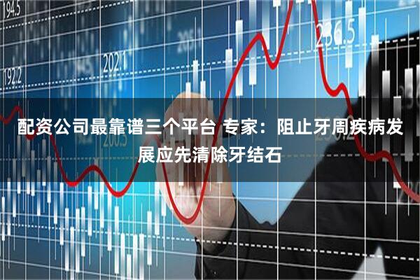 配资公司最靠谱三个平台 专家：阻止牙周疾病发展应先清除牙结石