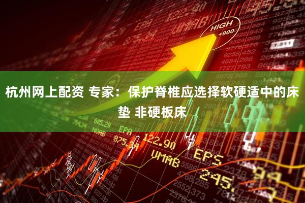 杭州网上配资 专家：保护脊椎应选择软硬适中的床垫 非硬板床