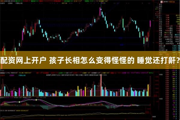 配资网上开户 孩子长相怎么变得怪怪的 睡觉还打鼾？