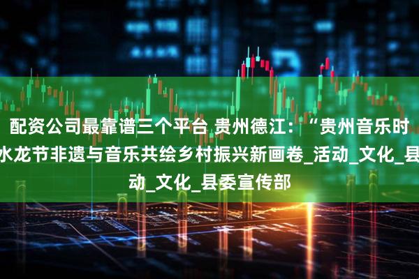 配资公司最靠谱三个平台 贵州德江：“贵州音乐时光”点亮水龙节非遗与音乐共绘乡村振兴新画卷_活动_文化_县委宣传部