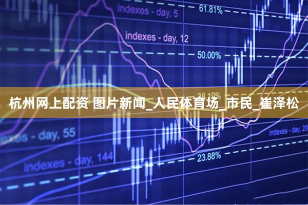 杭州网上配资 图片新闻_人民体育场_市民_崔泽松