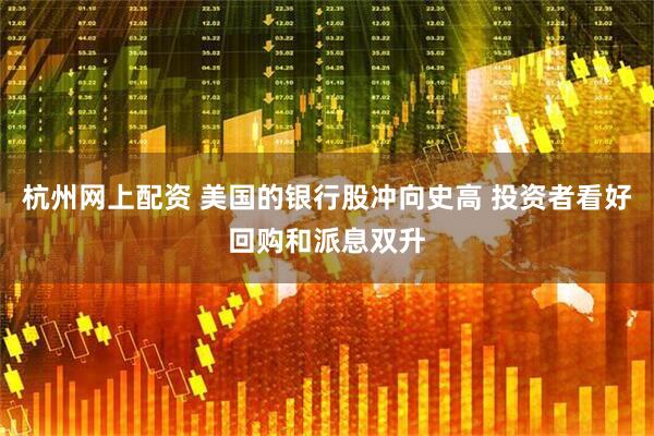 杭州网上配资 美国的银行股冲向史高 投资者看好回购和派息双升
