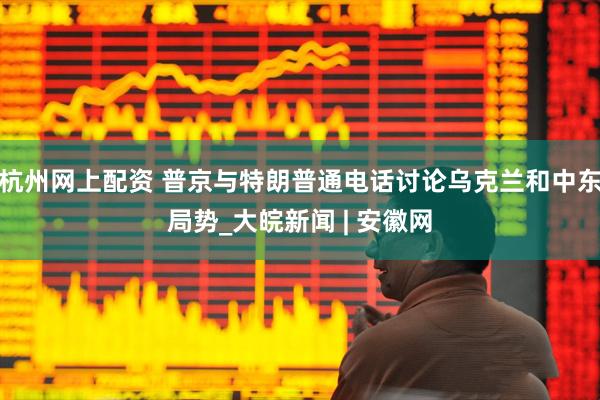 杭州网上配资 普京与特朗普通电话讨论乌克兰和中东局势_大皖新闻 | 安徽网