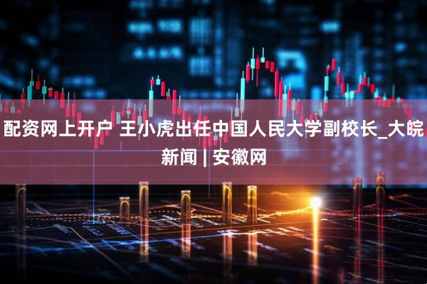 配资网上开户 王小虎出任中国人民大学副校长_大皖新闻 | 安徽网