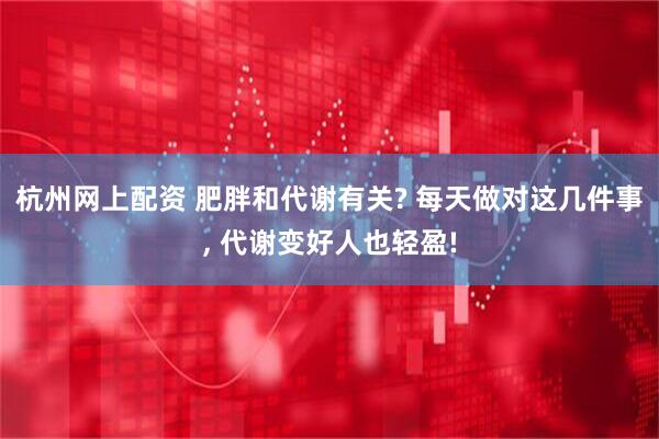 杭州网上配资 肥胖和代谢有关? 每天做对这几件事, 代谢变好人也轻盈!