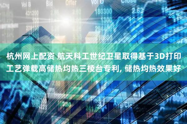 杭州网上配资 航天科工世纪卫星取得基于3D打印工艺弹载高储热均热三棱台专利, 储热均热效果好