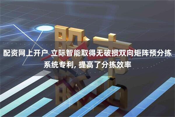 配资网上开户 立际智能取得无破损双向矩阵预分拣系统专利, 提高了分拣效率