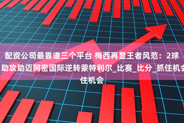 配资公司最靠谱三个平台 梅西再显王者风范：2球1助攻助迈阿密国际逆转蒙特利尔_比赛_比分_抓住机会
