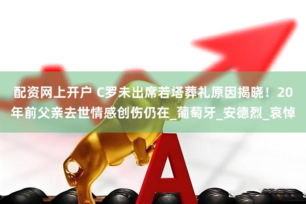 配资网上开户 C罗未出席若塔葬礼原因揭晓！20年前父亲去世情感创伤仍在_葡萄牙_安德烈_哀悼
