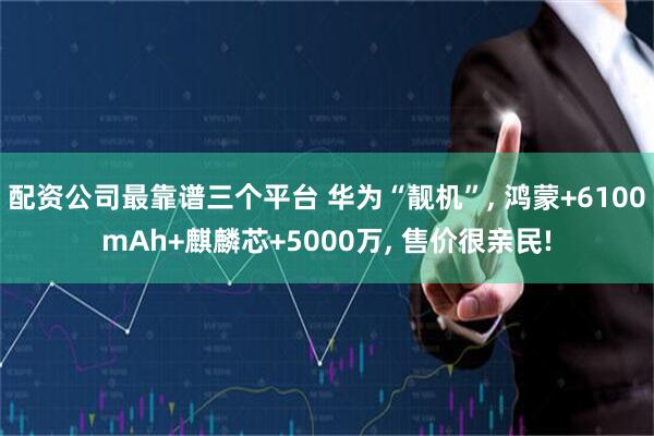 配资公司最靠谱三个平台 华为“靓机”, 鸿蒙+6100mAh+麒麟芯+5000万, 售价很亲民!