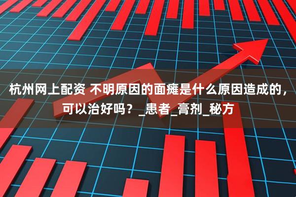 杭州网上配资 不明原因的面瘫是什么原因造成的，可以治好吗？_患者_膏剂_秘方