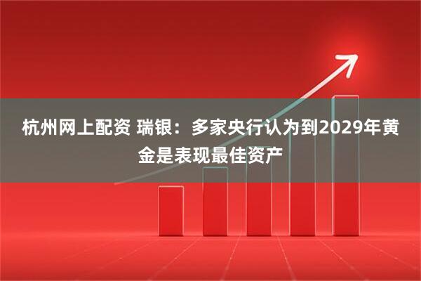 杭州网上配资 瑞银：多家央行认为到2029年黄金是表现最佳资产