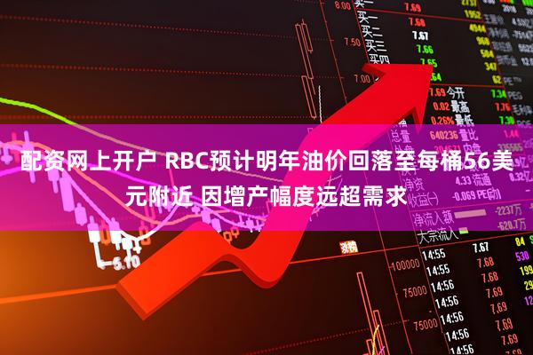配资网上开户 RBC预计明年油价回落至每桶56美元附近 因增产幅度远超需求