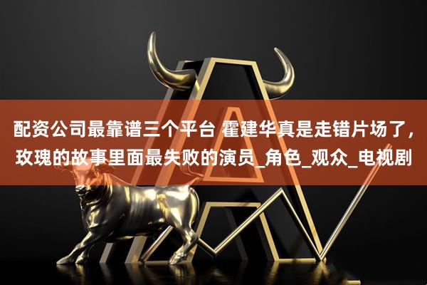 配资公司最靠谱三个平台 霍建华真是走错片场了，玫瑰的故事里面最失败的演员_角色_观众_电视剧
