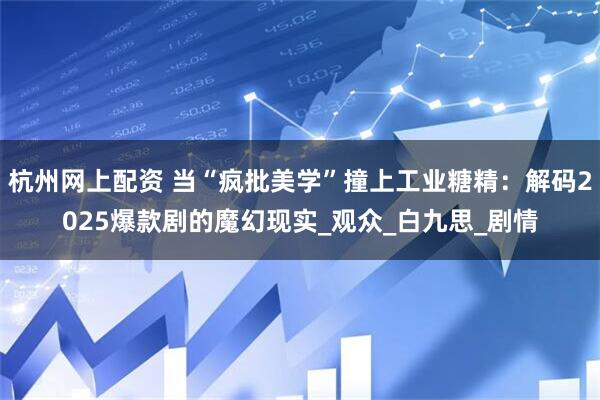杭州网上配资 当“疯批美学”撞上工业糖精：解码2025爆款剧的魔幻现实_观众_白九思_剧情