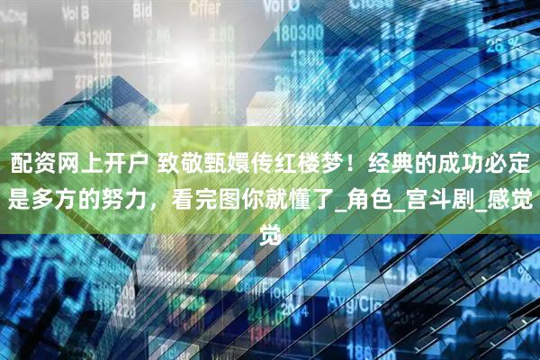 配资网上开户 致敬甄嬛传红楼梦！经典的成功必定是多方的努力，看完图你就懂了_角色_宫斗剧_感觉