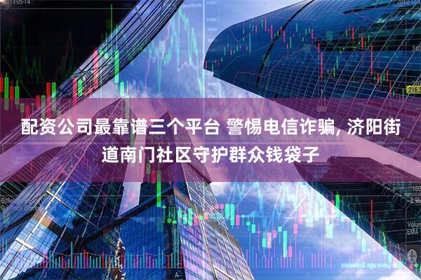配资公司最靠谱三个平台 警惕电信诈骗, 济阳街道南门社区守护群众钱袋子