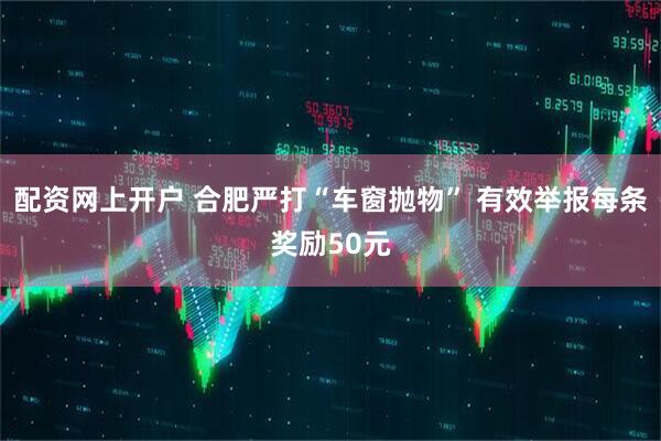 配资网上开户 合肥严打“车窗抛物” 有效举报每条奖励50元