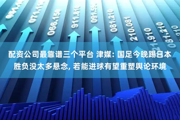 配资公司最靠谱三个平台 津媒: 国足今晚踢日本胜负没太多悬念, 若能进球有望重塑舆论环境