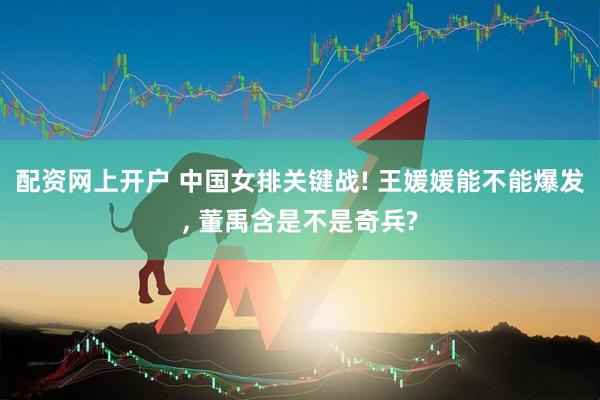 配资网上开户 中国女排关键战! 王媛媛能不能爆发, 董禹含是不是奇兵?