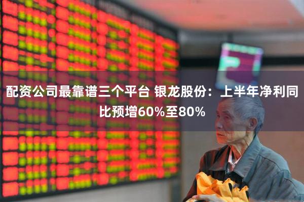 配资公司最靠谱三个平台 银龙股份：上半年净利同比预增60%至80%