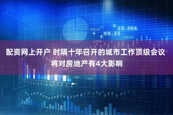 配资网上开户 时隔十年召开的城市工作顶级会议 将对房地产有4大影响