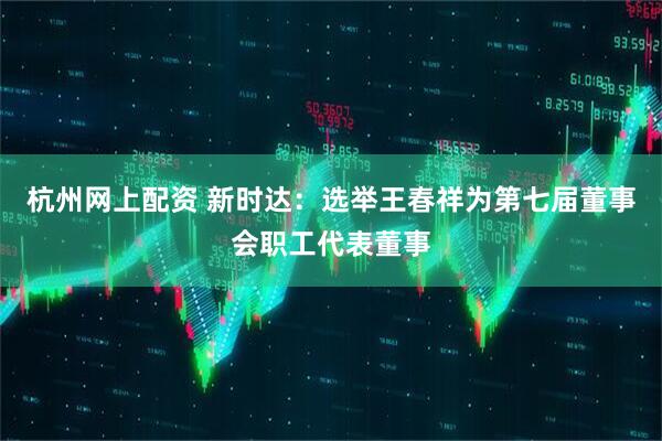 杭州网上配资 新时达：选举王春祥为第七届董事会职工代表董事