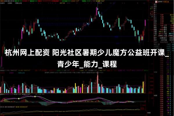 杭州网上配资 阳光社区暑期少儿魔方公益班开课_青少年_能力_课程