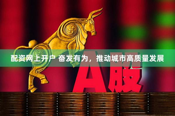 配资网上开户 奋发有为，推动城市高质量发展