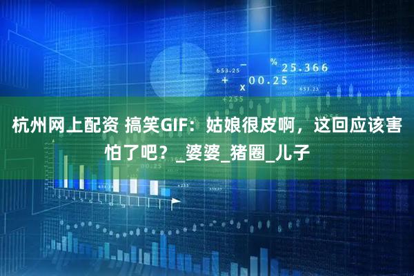 杭州网上配资 搞笑GIF：姑娘很皮啊，这回应该害怕了吧？_婆婆_猪圈_儿子