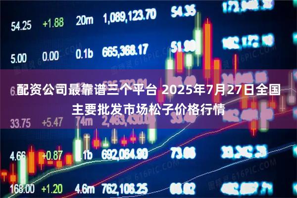 配资公司最靠谱三个平台 2025年7月27日全国主要批发市场松子价格行情