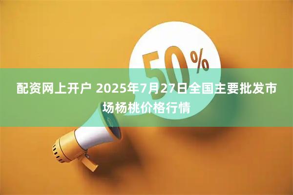 配资网上开户 2025年7月27日全国主要批发市场杨桃价格行情