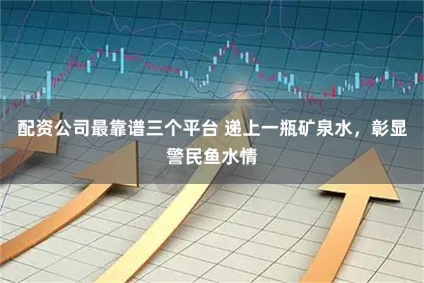 配资公司最靠谱三个平台 递上一瓶矿泉水，彰显警民鱼水情